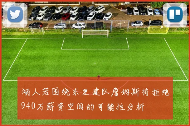 湖人若围绕东里建队詹姆斯将拒绝940万薪资空间的可能性分析