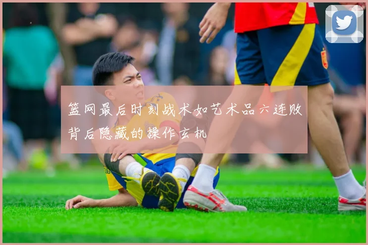 篮网最后时刻战术如艺术品六连败背后隐藏的操作玄机