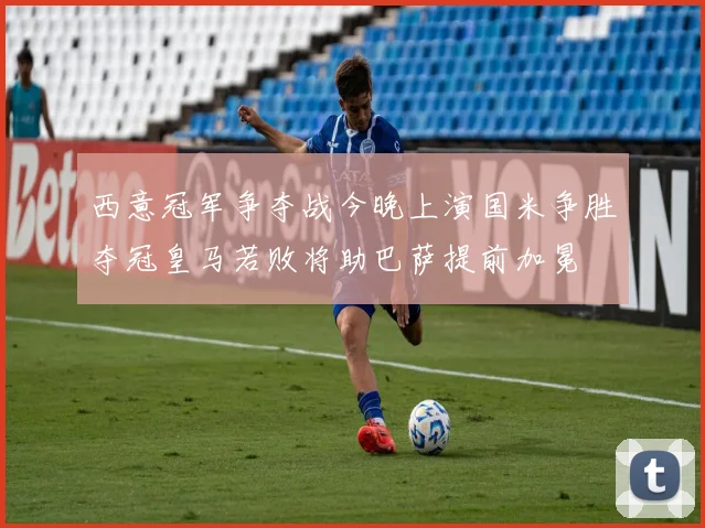 西意冠军争夺战今晚上演国米争胜夺冠皇马若败将助巴萨提前加冕