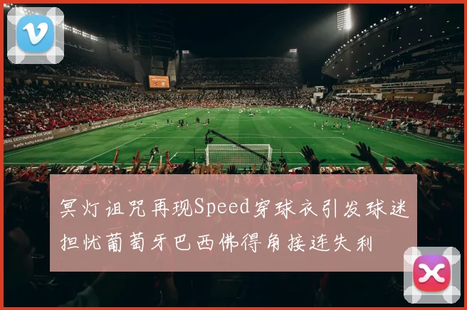 冥灯诅咒再现Speed穿球衣引发球迷担忧葡萄牙巴西佛得角接连失利