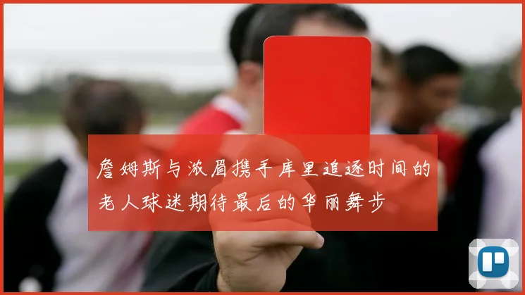 詹姆斯与浓眉携手库里追逐时间的老人球迷期待最后的华丽舞步