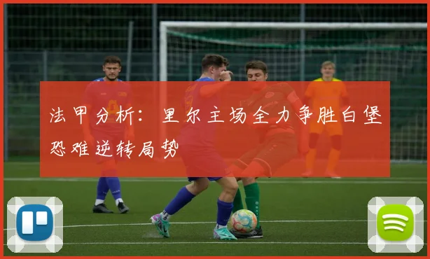 法甲分析：里尔主场全力争胜白堡恐难逆转局势
