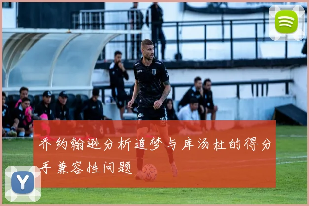乔约翰逊分析追梦与库汤杜的得分手兼容性问题