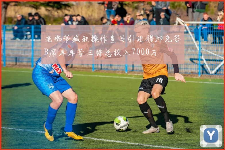 老佛爷疯狂操作皇马引进穆帅免签B席库库等三将总投入7000万