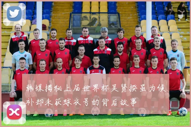 韩媒揭秘上届世界杯吴贤揆虽为候补却未获球衣号的背后故事