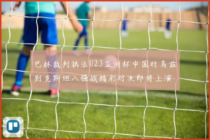 巴林裁判执法U23亚洲杯中国对乌兹别克斯坦八强战精彩对决即将上演