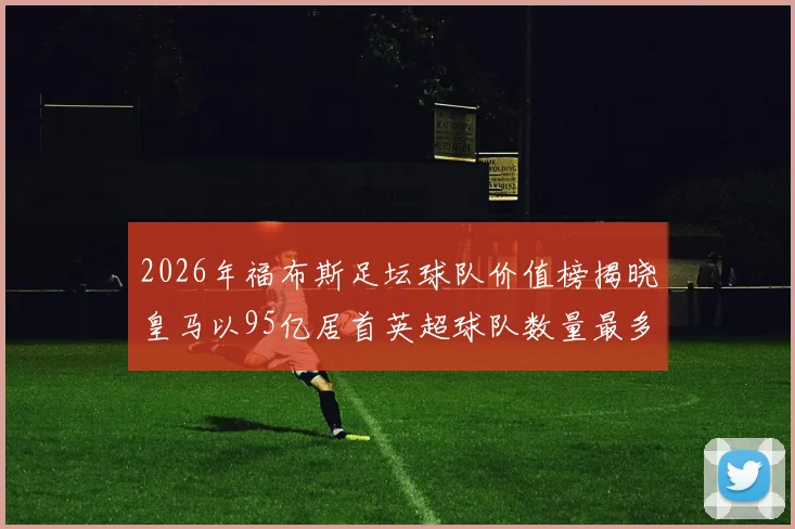 2026年福布斯足坛球队价值榜揭晓皇马以95亿居首英超球队数量最多
