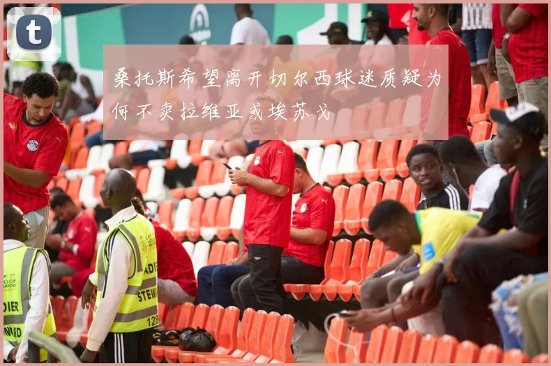 桑托斯希望离开切尔西球迷质疑为何不卖拉维亚或埃苏戈