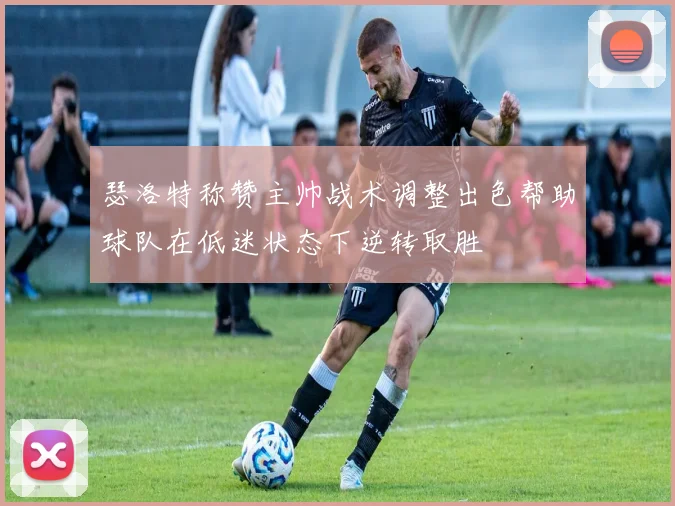 瑟洛特称赞主帅战术调整出色帮助球队在低迷状态下逆转取胜