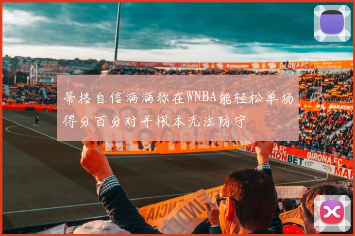 蒂格自信满满称在WNBA能轻松单场得分百分对手根本无法防守