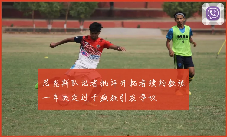 尼克斯队记者批评开拓者续约教练一年决定过于疯狂引发争议